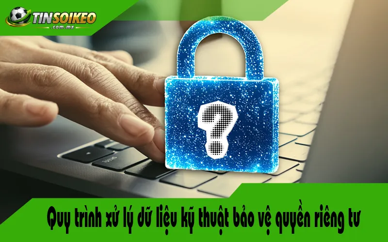 Quy trình xử lý dữ liệu kỹ thuật bảo vệ quyền riêng tư Quy trình xử lý dữ liệu kỹ thuật bảo vệ quyền riêng tư